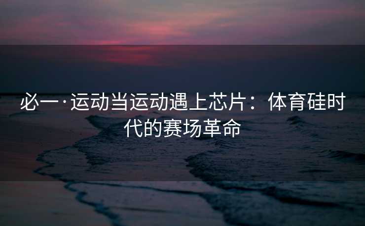 必一·运动当运动遇上芯片：体育硅时代的赛场革命