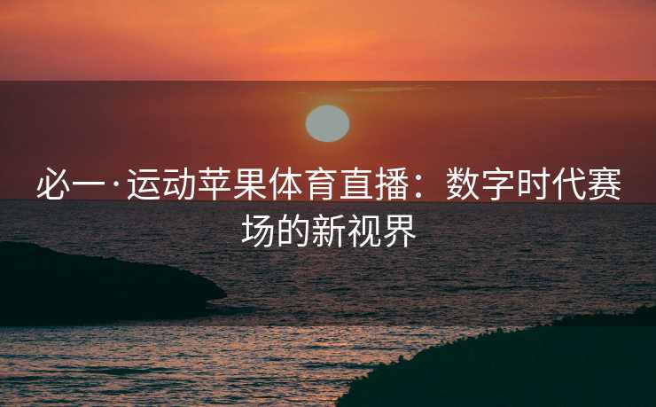 必一·运动苹果体育直播：数字时代赛场的新视界