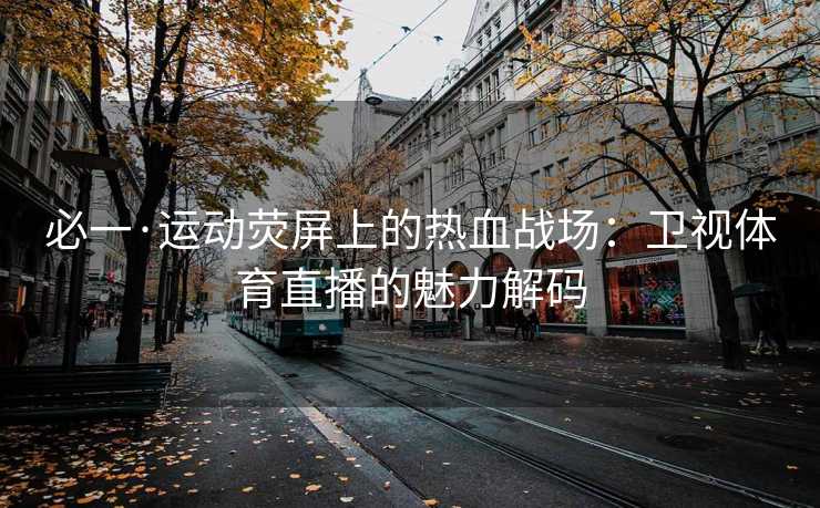 必一·运动荧屏上的热血战场：卫视体育直播的魅力解码