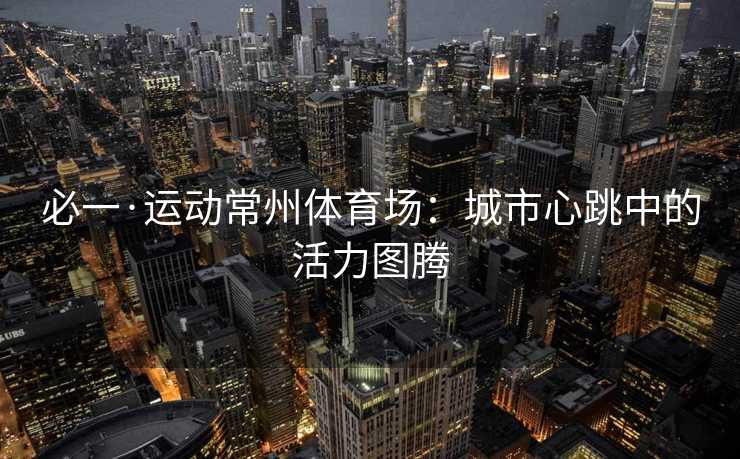 必一·运动常州体育场：城市心跳中的活力图腾