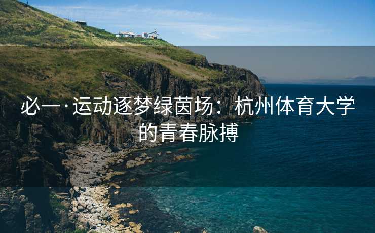 必一·运动逐梦绿茵场：杭州体育大学的青春脉搏