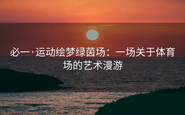 必一·运动绘梦绿茵场：一场关于体育场的艺术漫游