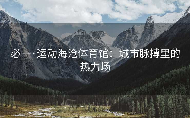 必一·运动海沧体育馆：城市脉搏里的热力场