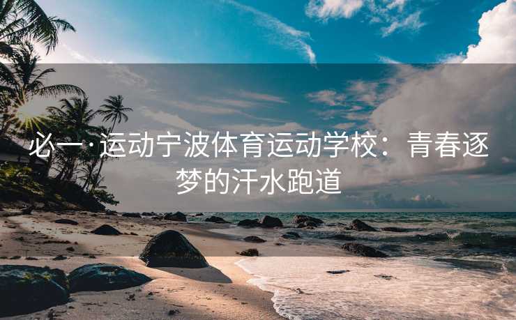 必一·运动宁波体育运动学校：青春逐梦的汗水跑道