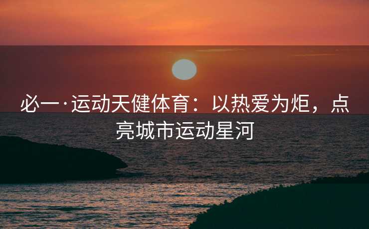 必一·运动天健体育：以热爱为炬，点亮城市运动星河