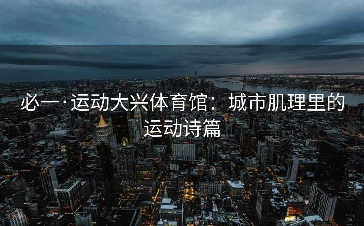 必一·运动大兴体育馆：城市肌理里的运动诗篇