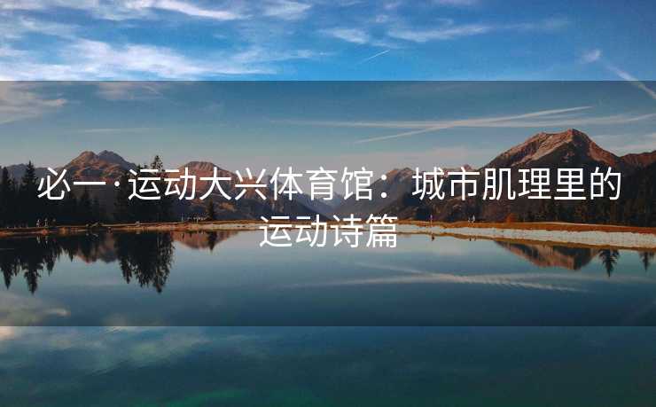 必一·运动大兴体育馆：城市肌理里的运动诗篇