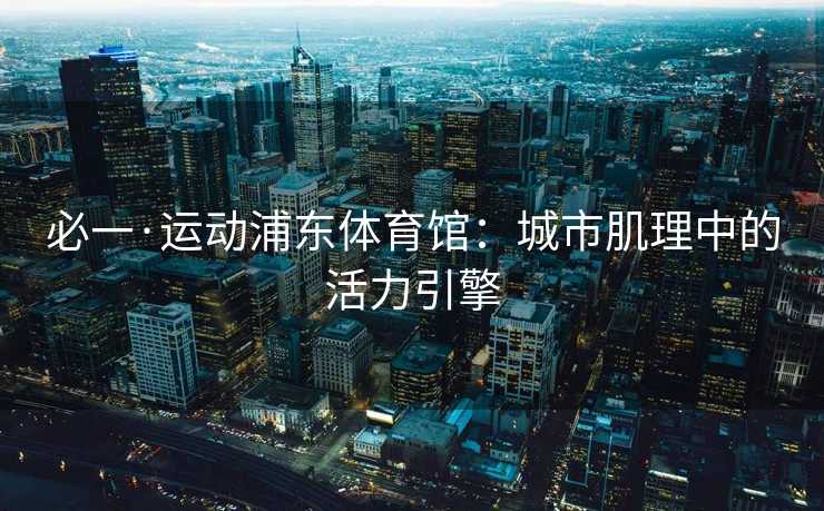 必一·运动浦东体育馆：城市肌理中的活力引擎
