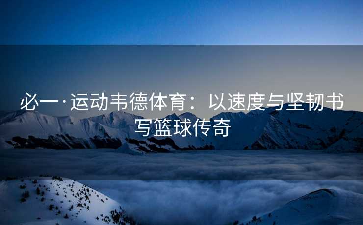 必一·运动韦德体育：以速度与坚韧书写篮球传奇