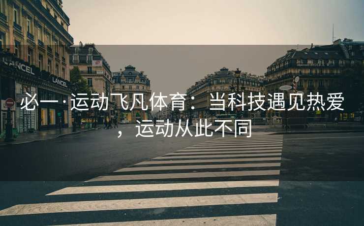 必一·运动飞凡体育：当科技遇见热爱，运动从此不同