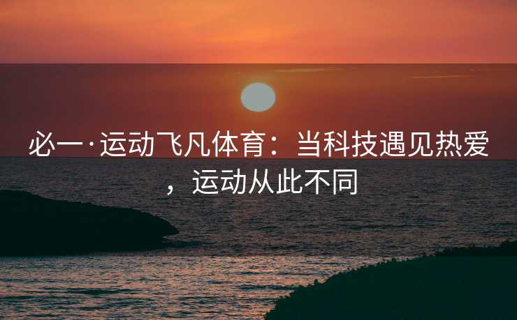 必一·运动飞凡体育：当科技遇见热爱，运动从此不同