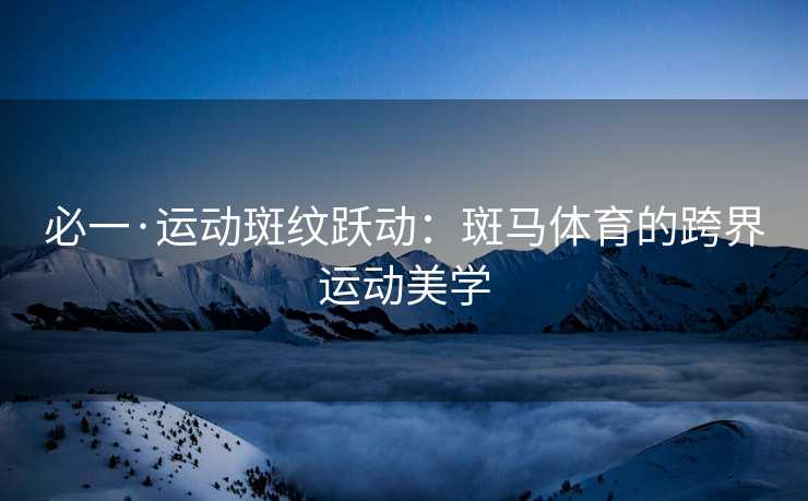 必一·运动斑纹跃动：斑马体育的跨界运动美学