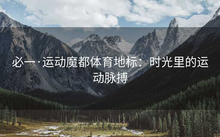 必一·运动魔都体育地标：时光里的运动脉搏