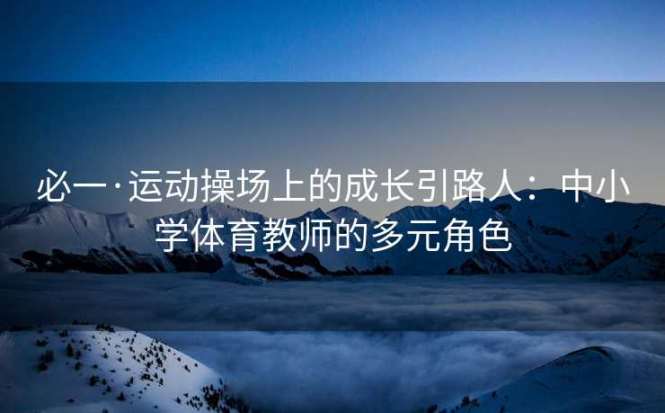 必一·运动操场上的成长引路人：中小学体育教师的多元角色