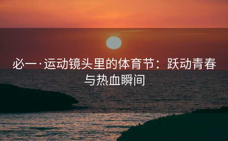 必一·运动镜头里的体育节：跃动青春与热血瞬间