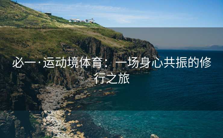 必一·运动境体育：一场身心共振的修行之旅
