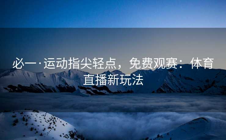 必一·运动指尖轻点，免费观赛：体育直播新玩法