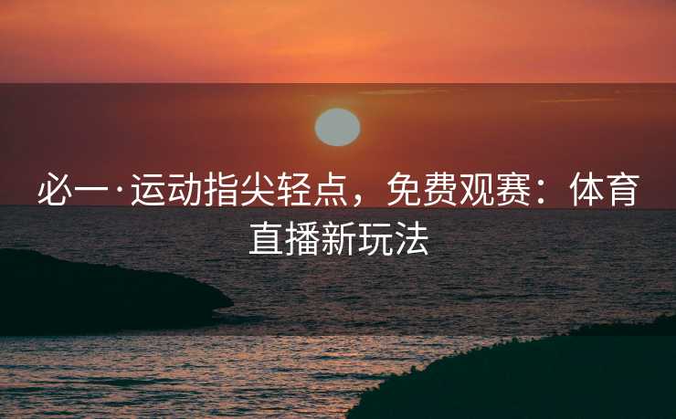 必一·运动指尖轻点，免费观赛：体育直播新玩法