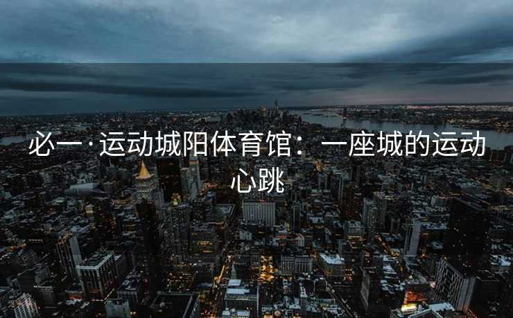 必一·运动城阳体育馆：一座城的运动心跳