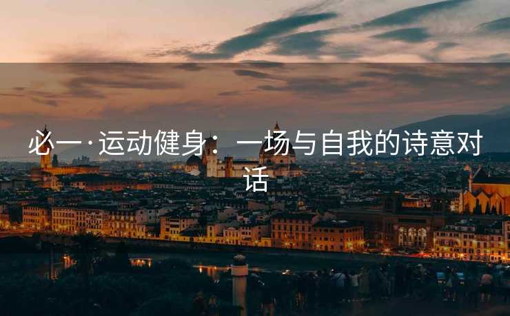 必一·运动健身：一场与自我的诗意对话