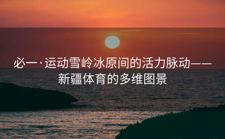 必一·运动雪岭冰原间的活力脉动——新疆体育的多维图景