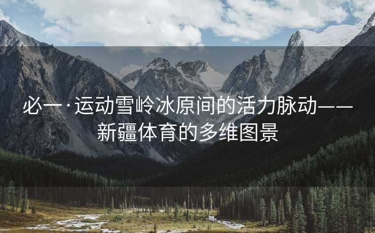 必一·运动雪岭冰原间的活力脉动——新疆体育的多维图景