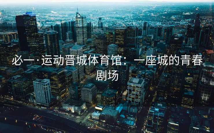 必一·运动晋城体育馆：一座城的青春剧场