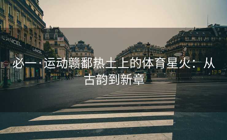 必一·运动赣鄱热土上的体育星火：从古韵到新章