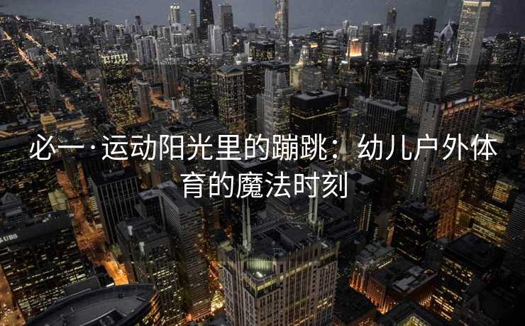 必一·运动阳光里的蹦跳：幼儿户外体育的魔法时刻