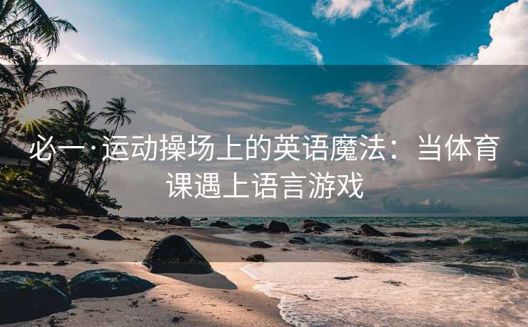 必一·运动操场上的英语魔法：当体育课遇上语言游戏