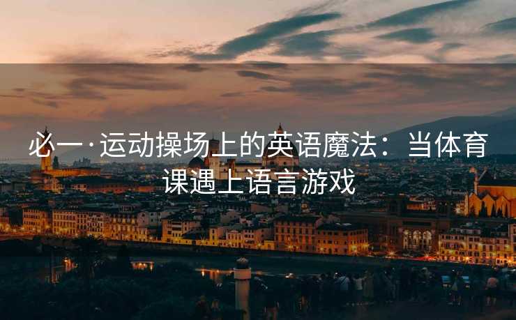 必一·运动操场上的英语魔法：当体育课遇上语言游戏