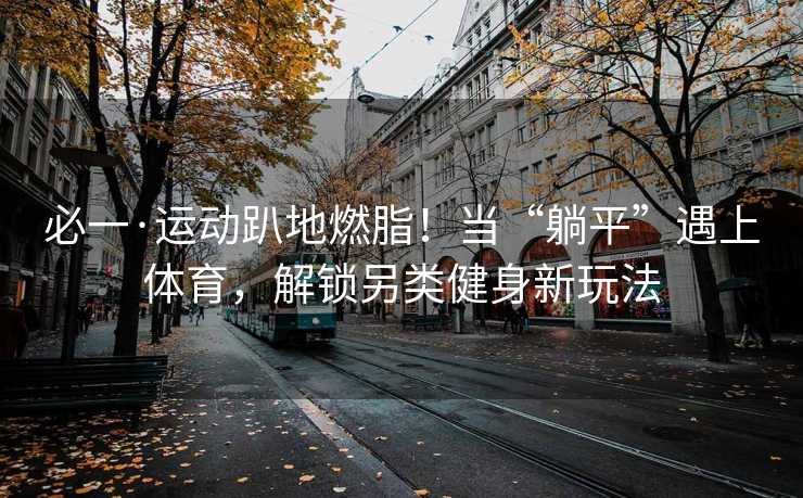 必一·运动趴地燃脂！当“躺平”遇上体育，解锁另类健身新玩法