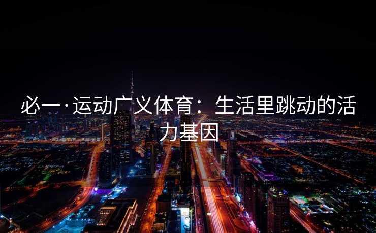 必一·运动广义体育：生活里跳动的活力基因