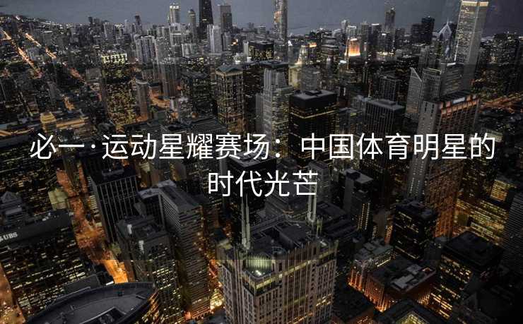 必一·运动星耀赛场：中国体育明星的时代光芒