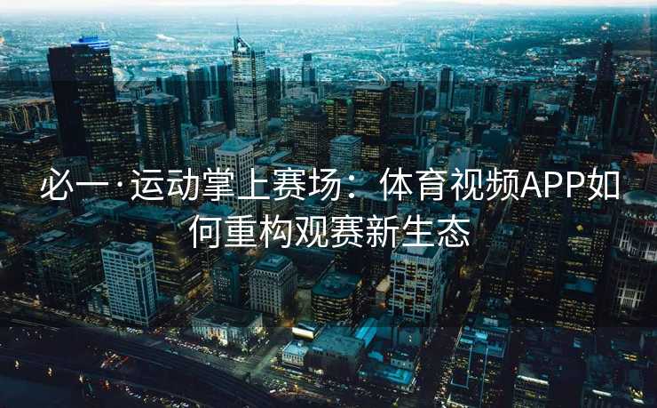 必一·运动掌上赛场：体育视频APP如何重构观赛新生态