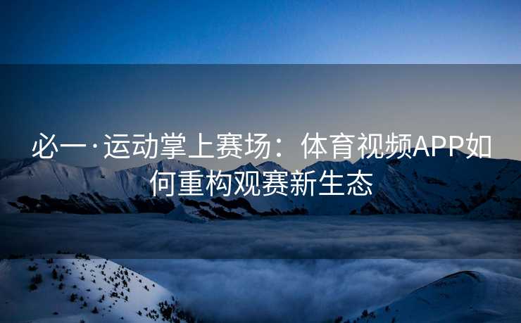 必一·运动掌上赛场：体育视频APP如何重构观赛新生态