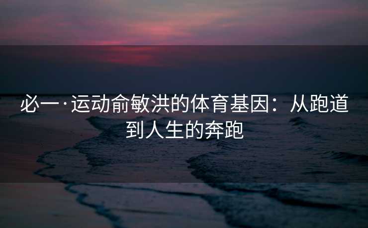 必一·运动俞敏洪的体育基因：从跑道到人生的奔跑
