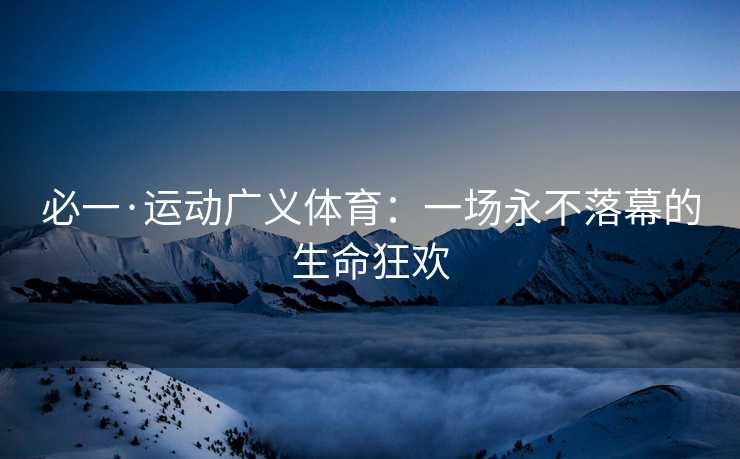 必一·运动广义体育：一场永不落幕的生命狂欢