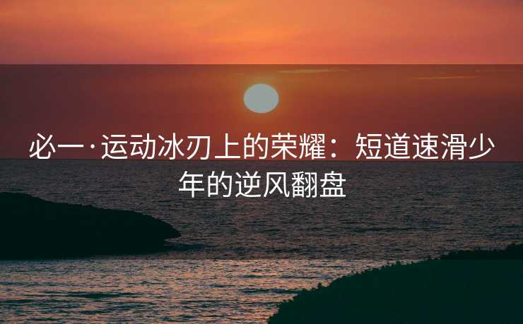 必一·运动冰刃上的荣耀：短道速滑少年的逆风翻盘