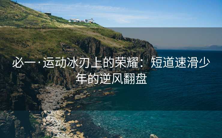 必一·运动冰刃上的荣耀：短道速滑少年的逆风翻盘
