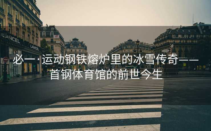 必一·运动钢铁熔炉里的冰雪传奇——首钢体育馆的前世今生