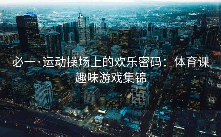 必一·运动操场上的欢乐密码：体育课趣味游戏集锦