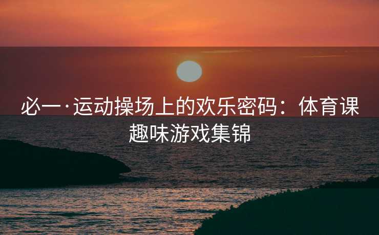 必一·运动操场上的欢乐密码：体育课趣味游戏集锦