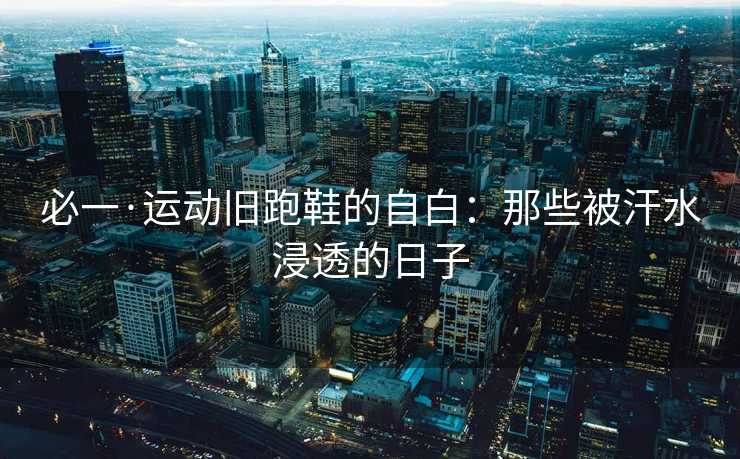 必一·运动旧跑鞋的自白：那些被汗水浸透的日子