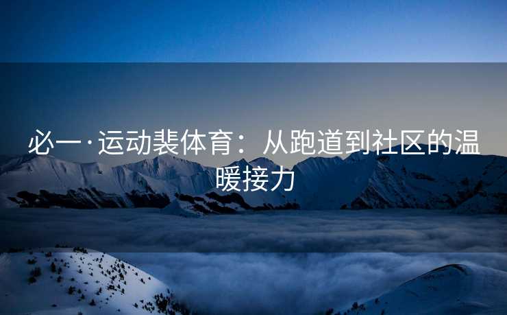 必一·运动裴体育：从跑道到社区的温暖接力