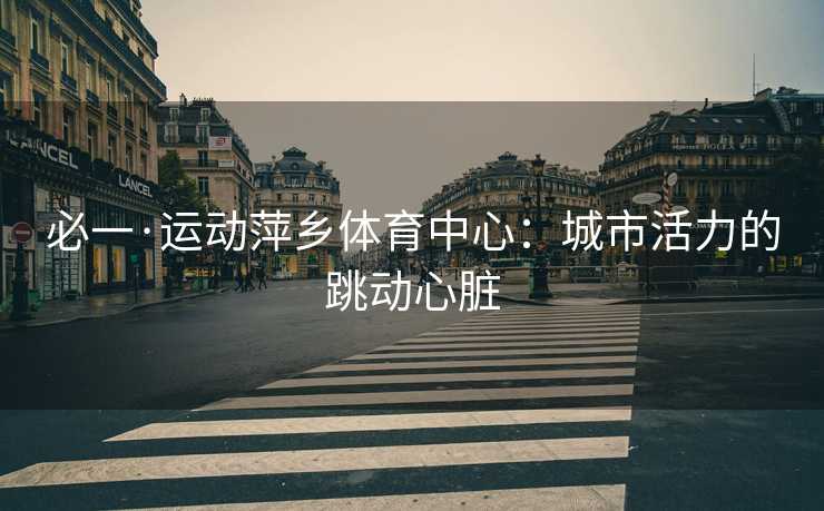 必一·运动萍乡体育中心：城市活力的跳动心脏