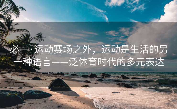 必一·运动赛场之外，运动是生活的另一种语言——泛体育时代的多元表达