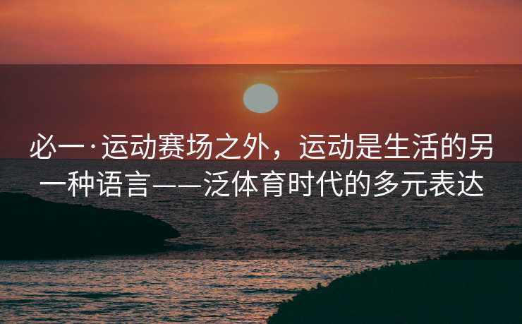 必一·运动赛场之外，运动是生活的另一种语言——泛体育时代的多元表达