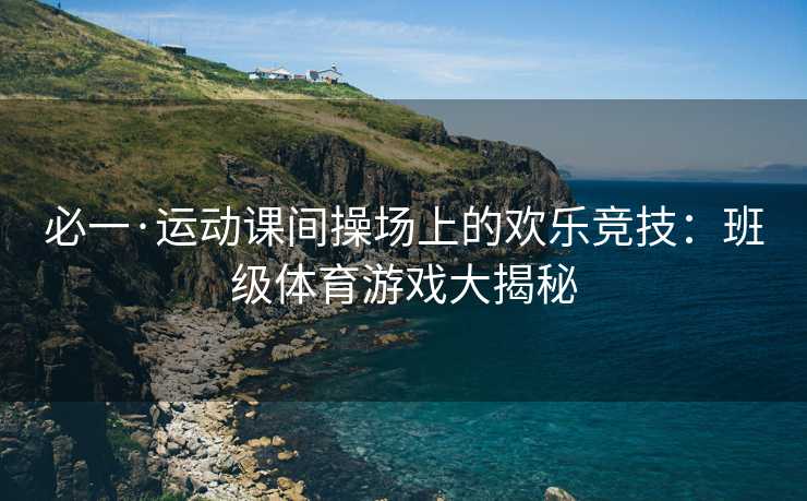 必一·运动课间操场上的欢乐竞技：班级体育游戏大揭秘