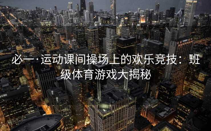 必一·运动课间操场上的欢乐竞技：班级体育游戏大揭秘